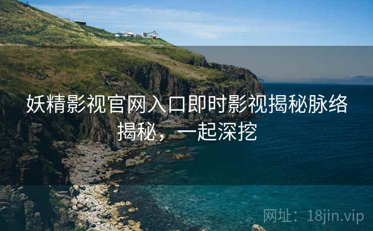 妖精影视官网入口即时影视揭秘脉络揭秘，一起深挖
