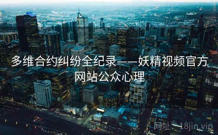 多维合约纠纷全纪录——妖精视频官方网站公众心理