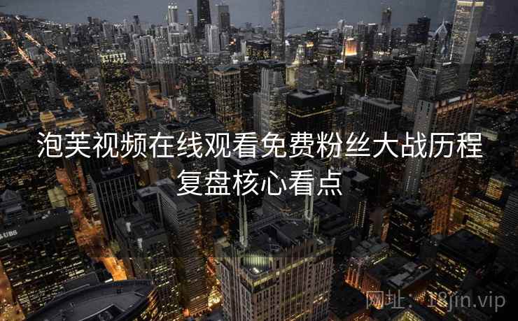 泡芙视频在线观看免费粉丝大战历程复盘核心看点