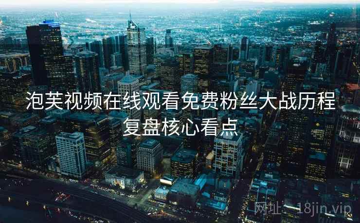 泡芙视频在线观看免费粉丝大战历程复盘核心看点