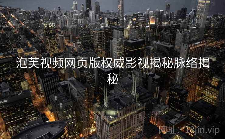 泡芙视频网页版权威影视揭秘脉络揭秘