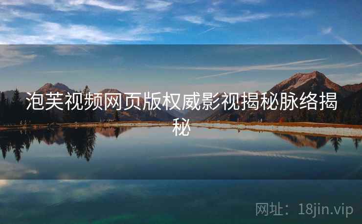 泡芙视频网页版权威影视揭秘脉络揭秘
