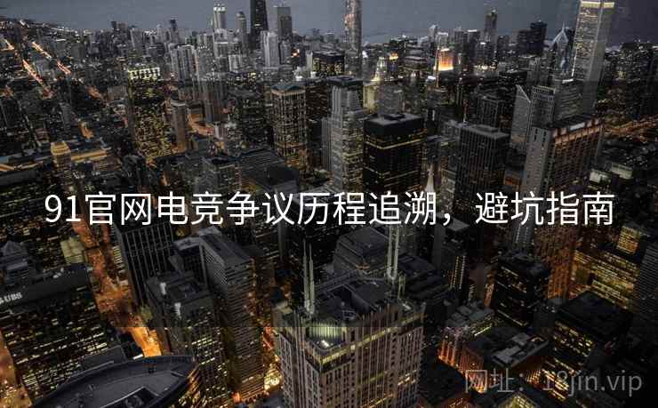 91官网电竞争议历程追溯，避坑指南
