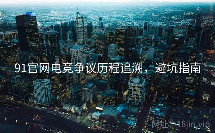 91官网电竞争议历程追溯，避坑指南
