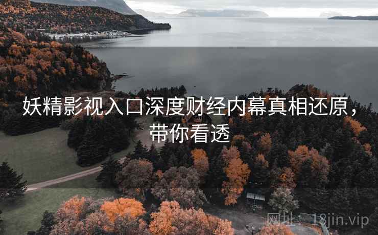 妖精影视入口深度财经内幕真相还原，带你看透