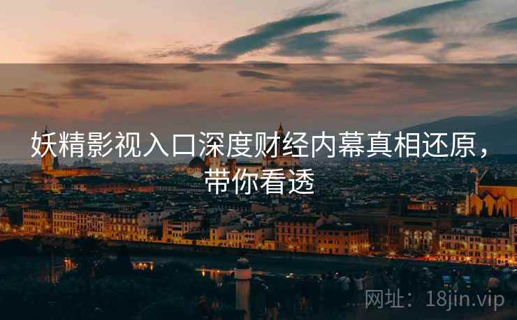 妖精影视入口深度财经内幕真相还原，带你看透