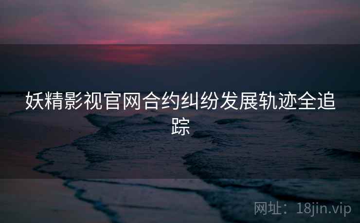 妖精影视官网合约纠纷发展轨迹全追踪