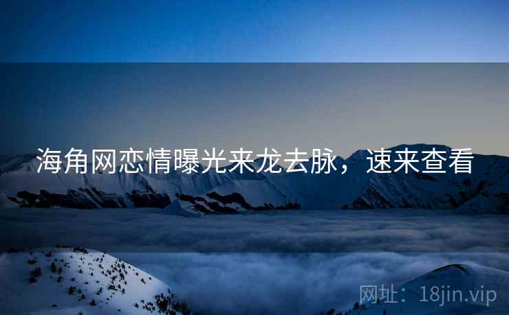 海角网恋情曝光来龙去脉，速来查看