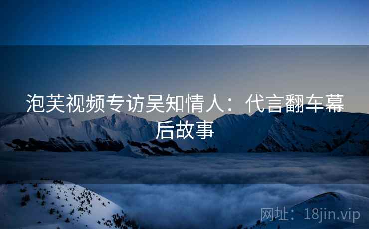泡芙视频专访吴知情人：代言翻车幕后故事