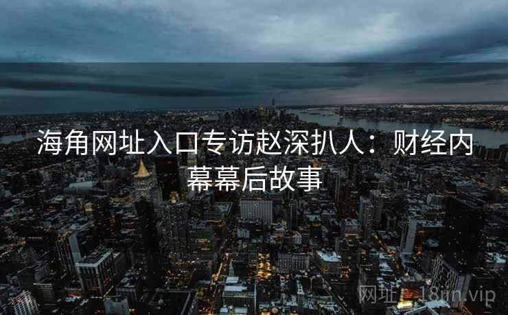 海角网址入口专访赵深扒人：财经内幕幕后故事