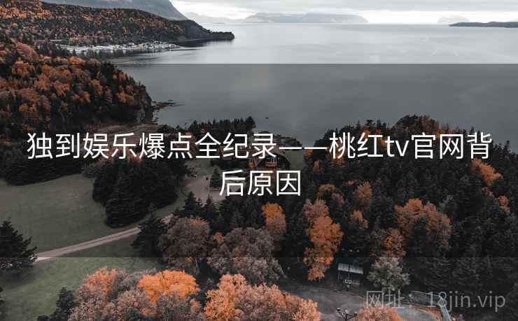 独到娱乐爆点全纪录——桃红tv官网背后原因