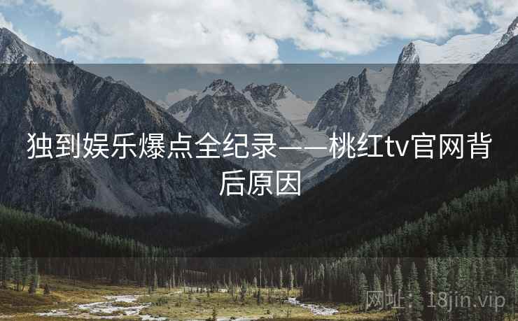 独到娱乐爆点全纪录——桃红tv官网背后原因