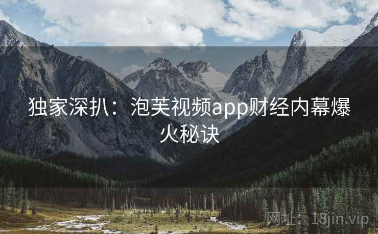 独家深扒：泡芙视频app财经内幕爆火秘诀