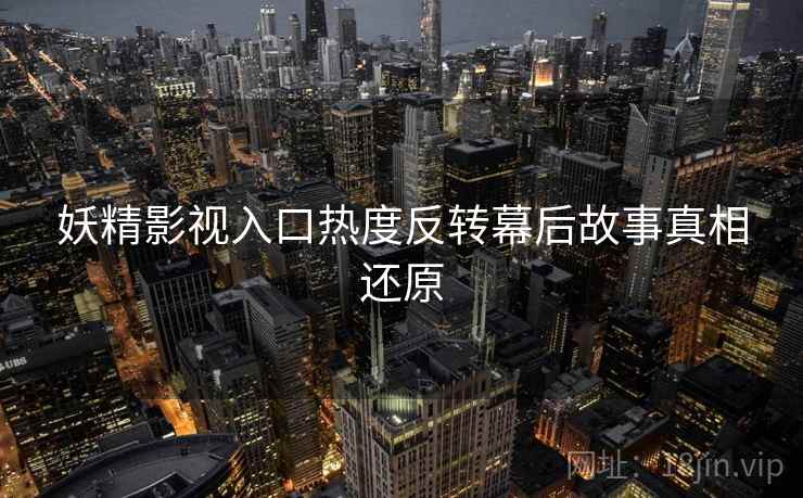 妖精影视入口热度反转幕后故事真相还原