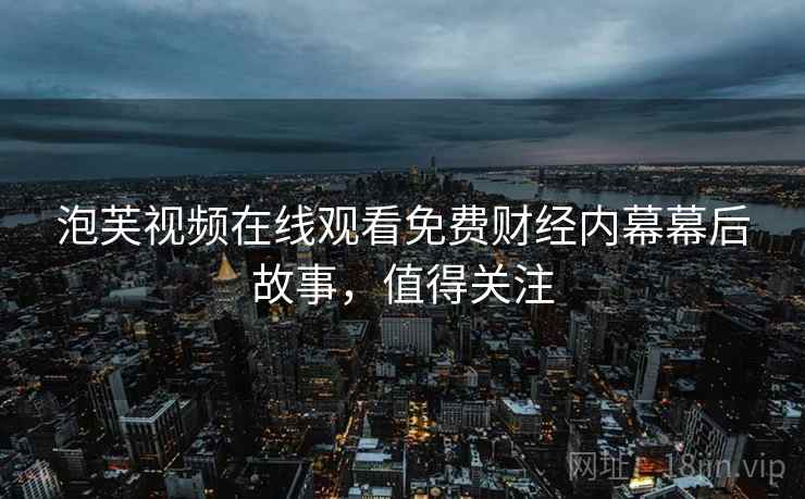 泡芙视频在线观看免费财经内幕幕后故事，值得关注