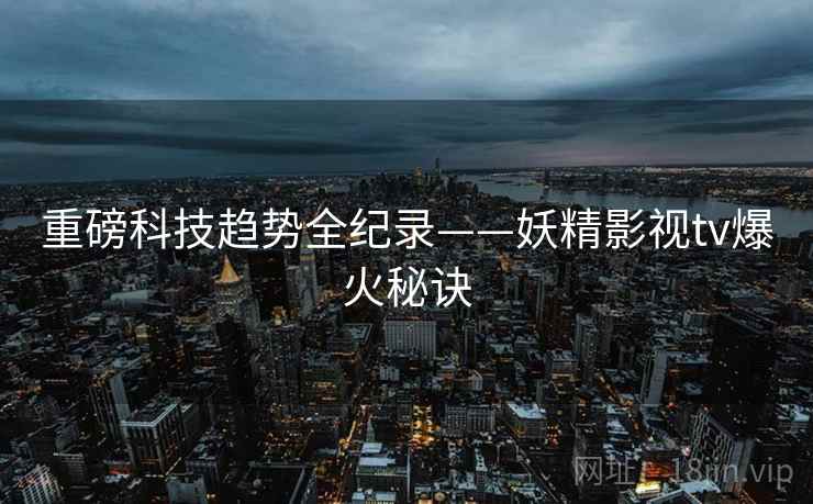 重磅科技趋势全纪录——妖精影视tv爆火秘诀