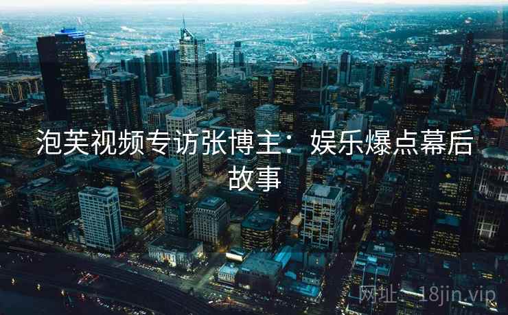 泡芙视频专访张博主：娱乐爆点幕后故事