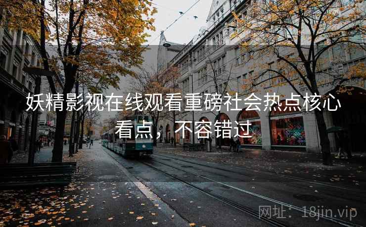 妖精影视在线观看重磅社会热点核心看点，不容错过