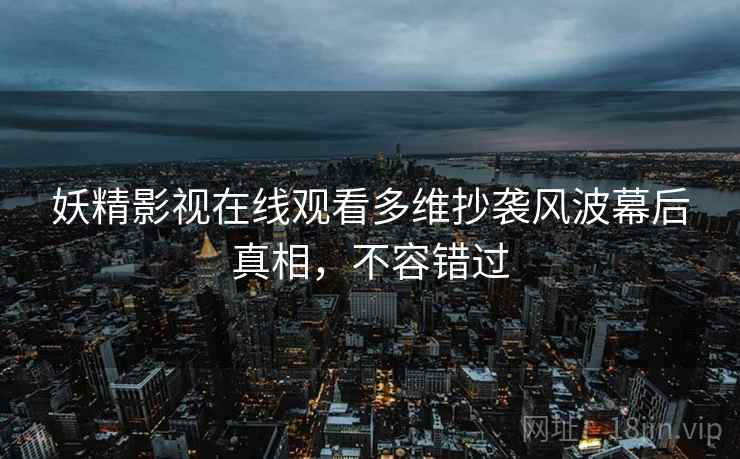 妖精影视在线观看多维抄袭风波幕后真相，不容错过