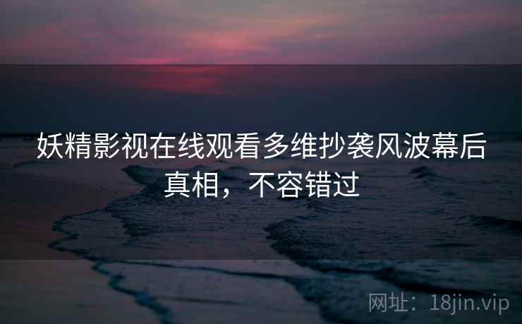 妖精影视在线观看多维抄袭风波幕后真相，不容错过