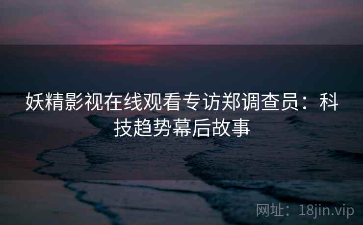 妖精影视在线观看专访郑调查员：科技趋势幕后故事