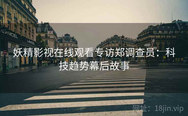 妖精影视在线观看专访郑调查员：科技趋势幕后故事