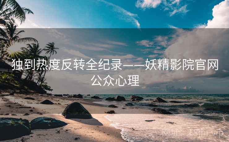 独到热度反转全纪录——妖精影院官网公众心理