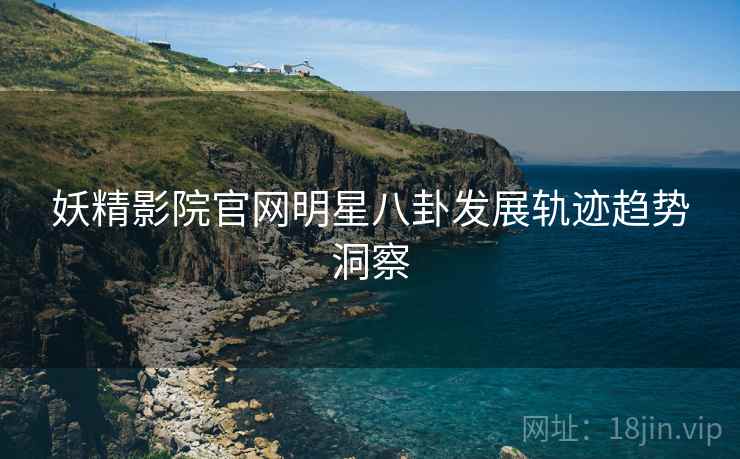 妖精影院官网明星八卦发展轨迹趋势洞察