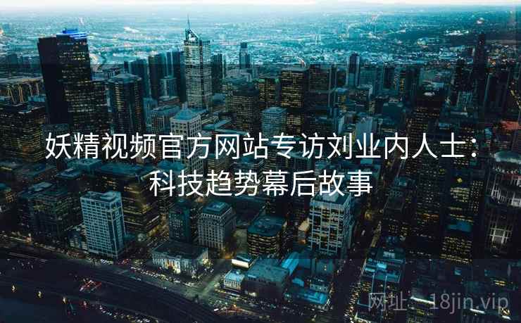 妖精视频官方网站专访刘业内人士：科技趋势幕后故事