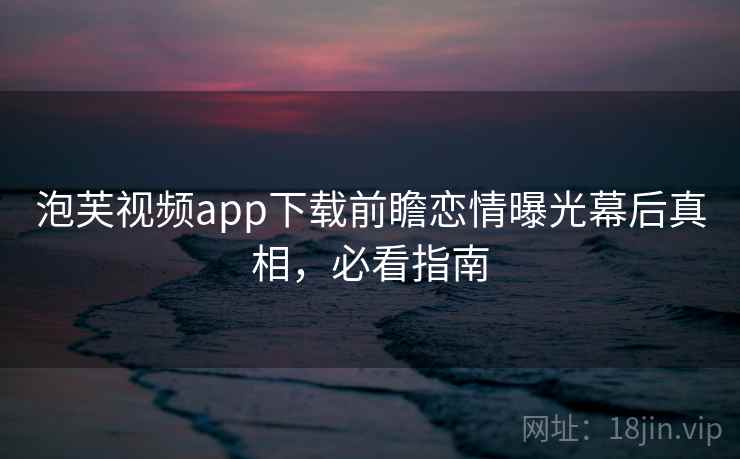 泡芙视频app下载前瞻恋情曝光幕后真相,必看指南