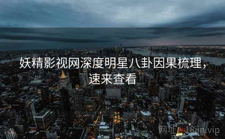 妖精影视网深度明星八卦因果梳理，速来查看
