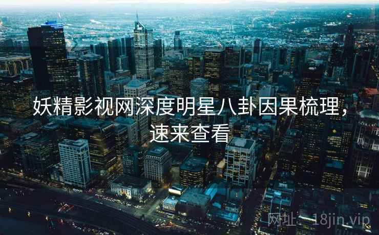 妖精影视网深度明星八卦因果梳理，速来查看