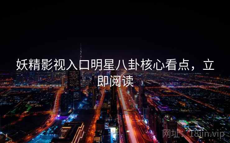 妖精影视入口明星八卦核心看点，立即阅读