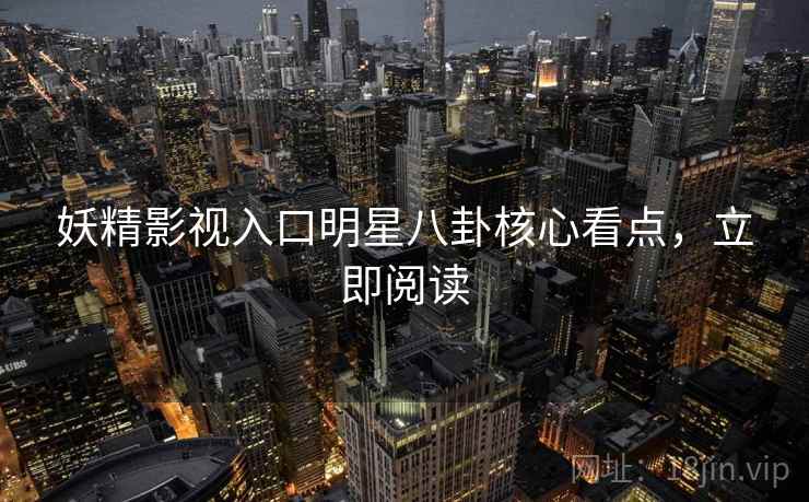 妖精影视入口明星八卦核心看点，立即阅读