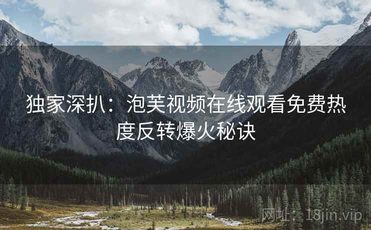 独家深扒：泡芙视频在线观看免费热度反转爆火秘诀