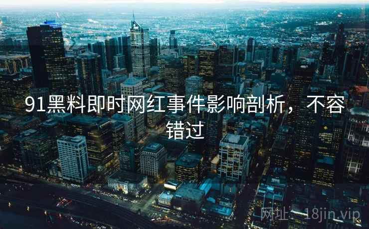 91黑料即时网红事件影响剖析，不容错过