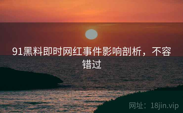 91黑料即时网红事件影响剖析，不容错过