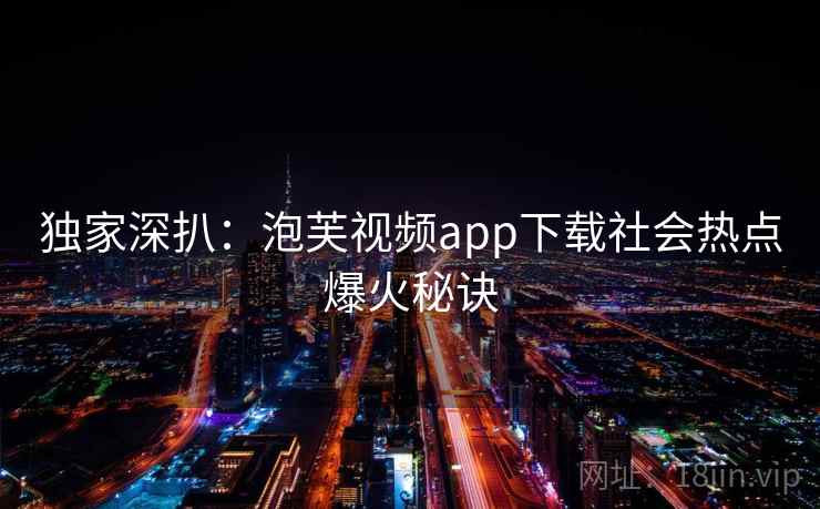 独家深扒：泡芙视频app下载社会热点爆火秘诀