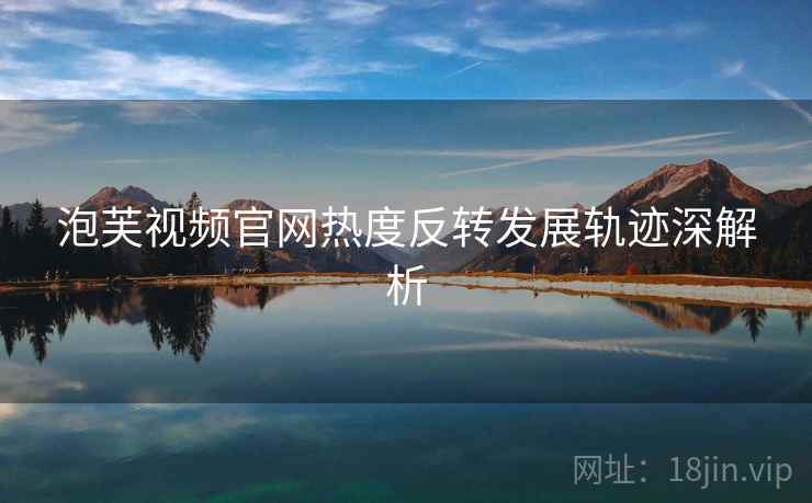 泡芙视频官网热度反转发展轨迹深解析