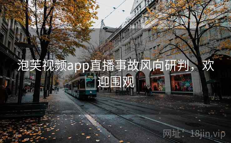 泡芙视频app直播事故风向研判，欢迎围观