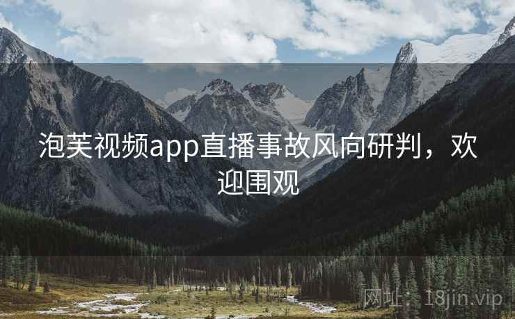 泡芙视频app直播事故风向研判，欢迎围观