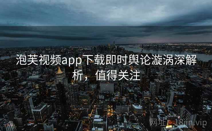 泡芙视频app下载即时舆论漩涡深解析，值得关注