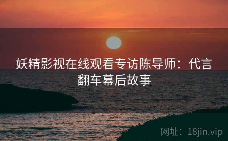 妖精影视在线观看专访陈导师：代言翻车幕后故事