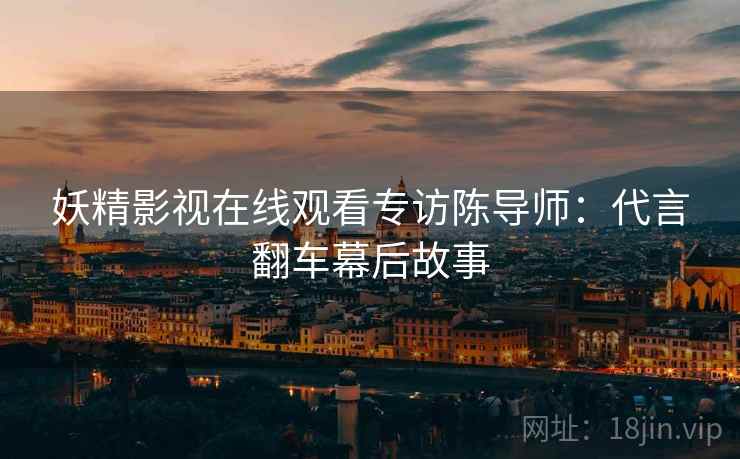 妖精影视在线观看专访陈导师：代言翻车幕后故事
