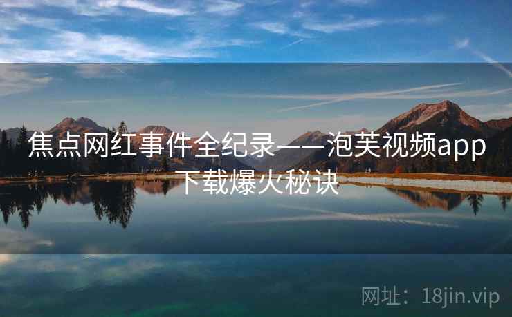 焦点网红事件全纪录——泡芙视频app下载爆火秘诀