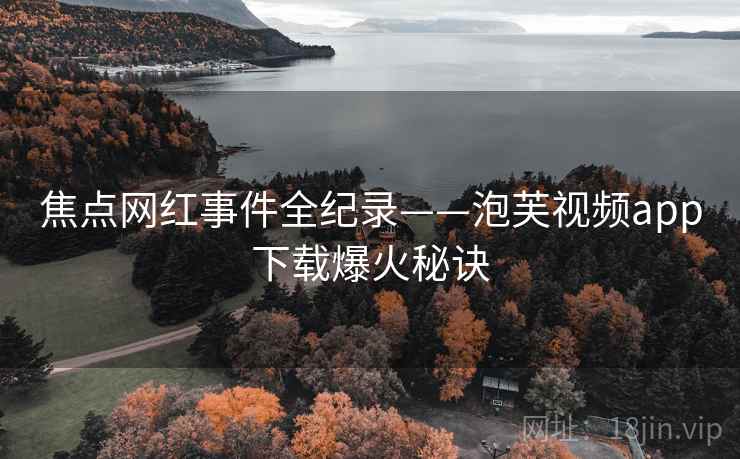 焦点网红事件全纪录——泡芙视频app下载爆火秘诀