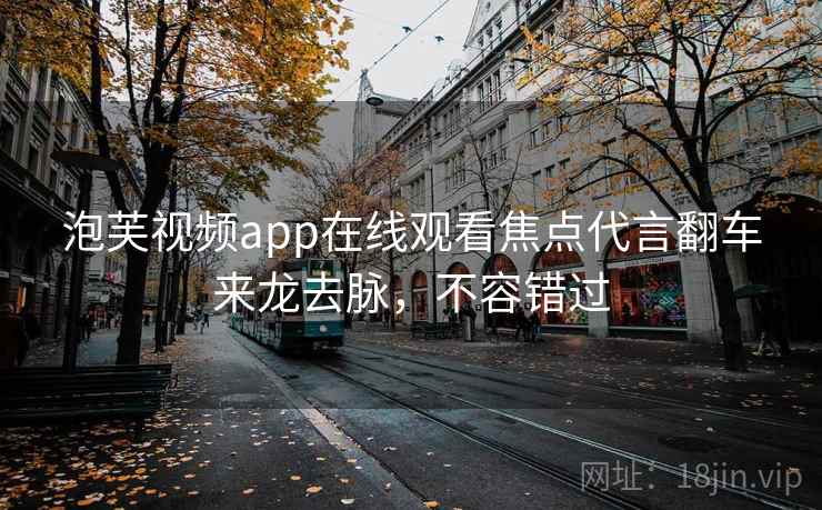 泡芙视频app在线观看焦点代言翻车来龙去脉，不容错过