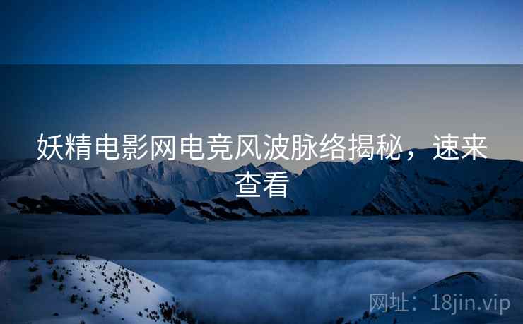 妖精电影网电竞风波脉络揭秘，速来查看