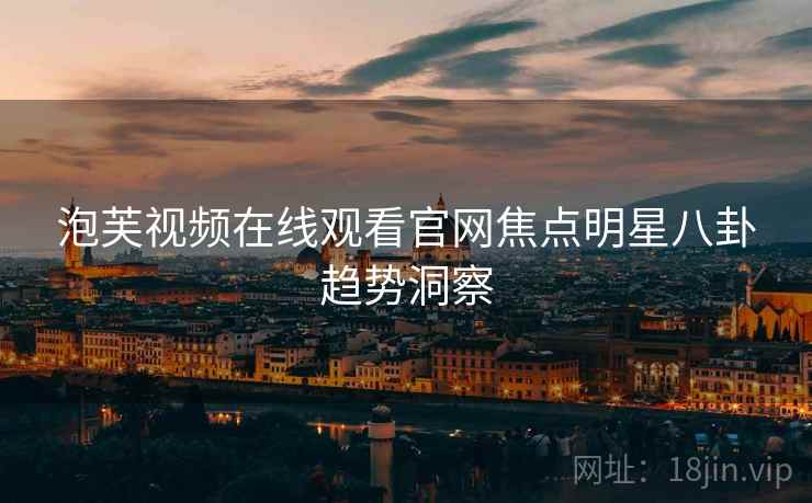 泡芙视频在线观看官网焦点明星八卦趋势洞察