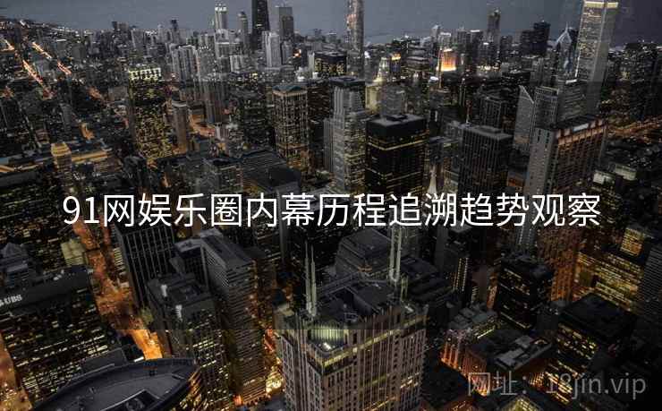 91网娱乐圈内幕历程追溯趋势观察